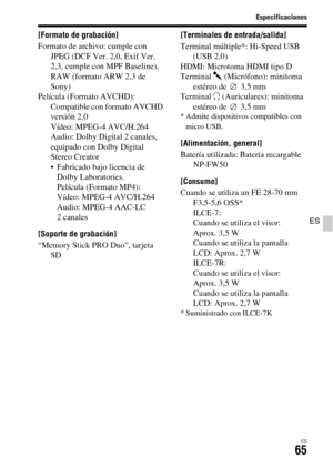 Page 263
Especificaciones
ES65
ES
[Formato de grabación]
Formato de archivo: cumple con JPEG (DCF Ver. 2,0, Exif Ver. 
2,3, cumple con MPF Baseline), 
RAW (formato ARW 2,3 de 
Sony)  
Película (Formato AVCHD):  Compatible con formato AVCHD 
versión 2,0
Vídeo: MPEG-4 AVC/H.264
Audio: Dolby Digital 2 canales, 
equipado con Dolby Digital 
Stereo Creator
 Fabricado bajo licencia de Dolby Laboratories.
Película (Formato MP4): 
Vídeo: MPEG-4 AVC/H.264 
Audio: MPEG-4 AAC-LC 
2 canales
[Soporte de grabación]
“Memory...
