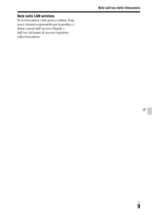 Page 275Note sull’uso della fotocamera
IT9
IT
Note sulla LAN wirelessSe la fotocamera viene persa o rubata, Sony 
non è ritenuta responsabile per la perdita o i 
danni causati dall’accesso illegale o 
dall’uso del punto di accesso registrato 
sulla fotocamera. 