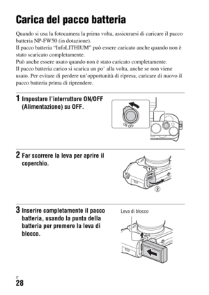 Page 294IT28
Preparativi della fotocamera
Carica del pacco batteria
Quando si usa la fotocamera la prima volta, assicurarsi di caricare il pacco 
batteria NP-FW50 (in dotazione).
Il pacco batteria “InfoLITHIUM” può essere caricato anche quando non è 
stato scaricato completamente.
Può anche essere usato quando non è stato caricato completamente.
Il pacco batteria carico si scarica un po’ alla volta, anche se non viene 
usato. Per evitare di perdere un’opportunità di ripresa, caricare di nuovo il 
pacco batteria...