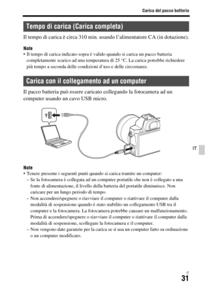 Page 297Carica del pacco batteria
IT31
IT
Il tempo di carica è circa 310 min. usando l’alimentatore CA (in dotazione).
Note Il tempo di carica indicato sopra è valido quando si carica un pacco batteria 
completamente scarico ad una temperatura di 25 °C. La carica potrebbe richiedere 
più tempo a seconda delle condizioni d’uso e delle circostanze.
Il pacco batteria può essere caricato collegando la fotocamera ad un 
computer usando un cavo USB micro.
Note Tenere presente i seguenti punti quando si carica tramite...