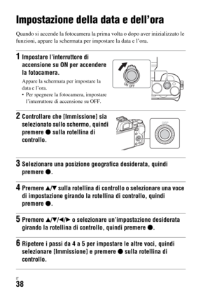 Page 304IT38
Impostazione della data e dell’ora
Quando si accende la fotocamera la prima volta o dopo aver inizializzato le 
funzioni, appare la schermata per impostare la data e l’ora.
1Impostare l’interruttore di 
accensione su ON per accendere 
la fotocamera.
Appare la schermata per impostare la 
data e l’ora.
 Per spegnere la fotocamera, impostare 
l’interruttore di accensione su OFF.
2Controllare che [Immissione] sia 
selezionato sullo schermo, quindi 
premere z sulla rotellina di 
controllo.
3Selezionare...