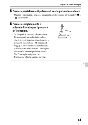 Page 307Ripresa di fermi immagine
IT41
IT
5Premere parzialmente il pulsante di scatto per mettere a fuoco.
 Quando l’immagine è a fuoco, un segnale acustico suona e l’indicatore z o 
 si illumina.
6Premere completamente il 
pulsante di scatto per riprendere 
un’immagine.
 Se [Inquadrat. autom.] è impostata su 
[Automatico], quando si riprendono i 
visi, i soggetti in primo piano (macro) o 
i soggetti inseguiti da [AF agganc. al 
sogg.], la fotocamera analizza la scena 
e rifinisce automaticamente l’immagine...