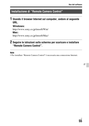 Page 321Uso del software
IT55
IT
Note Per installare “Remote Camera Control” è necessaria una connessione Internet.
Installazione di “Remote Camera Control”
1Usando il browser Internet sul computer, andare al seguente 
URL.
Windows:
http://www.sony.co.jp/imsoft/Win/
Mac:
http://www.sony.co.jp/imsoft/Mac/
2Seguire le istruzioni sullo schermo per scaricare e installare 
“Remote Camera Control”. 