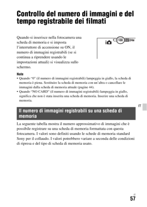 Page 323IT57
IT
Controllo del numero di immagini e del 
tempo registrabile dei filmati
Note Quando “0” (il numero di immagini registrabili) lampeggia in giallo, la scheda di 
memoria è piena. Sostituire la scheda di memoria con un’altra o cancellare le 
immagini dalla scheda di memoria attuale (pagine 44).
 Quando “NO CARD” (il numero di immagini registrabili) lampeggia in giallo, 
significa che non è stata inserita una scheda di memoria. Inserire una scheda di 
memoria.
La seguente tabella mostra il numero...