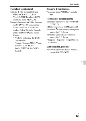 Page 331
Dati tecnici
IT65
IT
[Formato di registrazione]
Formato di file: Compatibile con JPEG (DCF Ver. 2.0, Exif 
Ver. 2.3, MPF Baseline), RAW 
(Formato Sony ARW 2.3)
Filmato (formato AVCHD): formato  AVCHD Ver. 2.0 compatibile
Video: MPEG-4 AVC/H.264
Audio: Dolby Digital a 2 canali, 
dotato di Dolby Digital Stereo 
Creator
• Prodotto su licenza dei Dolby Laboratories.
Filmato (formato MP4): Video: 
MPEG-4 AVC/H.264 
Audio: MPEG-4 AAC-LC a 
2canali [Supporto di registrazione]
“Memory Stick PRO Duo”, scheda...