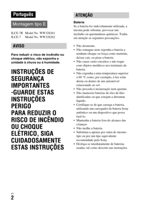 Page 336PT2
ILCE-7R  Model No. WW328261
ILCE-7  Model No. WW328262
Para reduzir o risco de incêndio ou 
choque elétrico, não exponha a 
unidade à chuva ou à humidade.
INSTRUÇÕES DE 
SEGURANÇA 
IMPORTANTES
-GUARDE ESTAS 
INSTRUÇÕES
PERIGO
PARA REDUZIR O 
RISCO DE INCÊNDIO 
OU CHOQUE 
ELÉTRICO, SIGA 
CUIDADOSAMENTE 
ESTAS INSTRUÇÕES
Bateria
Se a bateria for indevidamente utilizada, a 
mesma pode rebentar, provocar um 
incêndio ou queimaduras químicas. Tenha 
em atenção as seguintes precauções.
 Não desmonte.
 Não...