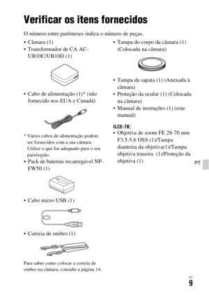 Page 343PT9
PT
Antes da utilização
Verificar os itens fornecidos
O número entre parênteses indica o número de peças.
 Câmara (1)
 Transformador de CA AC-
UB10C/UB10D (1)
 Cabo de alimentação (1)* (não 
fornecido nos EUA e Canadá)
* Vários cabos de alimentação podem 
ser fornecidos com a sua câmara. 
Utilize o que for adequado para o seu 
país/região.
 Pack de baterias recarregável NP-
FW50 (1)
 Cabo micro USB (1)
 Correia de ombro (1)
Para saber como colocar a correia de 
ombro na câmara, consulte a página 14....