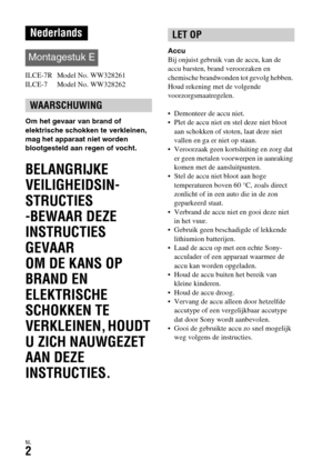 Page 400NL2
ILCE-7R  Model No. WW328261
ILCE-7  Model No. WW328262
Om het gevaar van brand of 
elektrische schokken te verkleinen, 
mag het apparaat niet worden 
blootgesteld aan regen of vocht.
BELANGRIJKE 
VEILIGHEIDSIN-
STRUCTIES
-BEWAAR DEZE 
INSTRUCTIES
GEVAAR
OM DE KANS OP 
BRAND EN 
ELEKTRISCHE 
SCHOKKEN TE 
VERKLEINEN, HOUDT 
U ZICH NAUWGEZET 
AAN DEZE 
INSTRUCTIES.
Accu
Bij onjuist gebruik van de accu, kan de 
accu barsten, brand veroorzaken en 
chemische brandwonden tot gevolg hebben. 
Houd rekening...