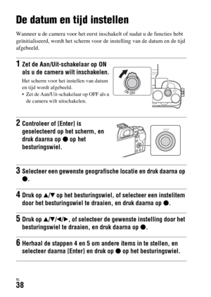 Page 436NL38
De datum en tijd instellen
Wanneer u de camera voor het eerst inschakelt of nadat u de functies hebt 
geïnitialiseerd, wordt het scherm voor de instelling van de datum en de tijd 
afgebeeld.
1Zet de Aan/Uit-schakelaar op ON 
als u de camera wilt inschakelen.
Het scherm voor het instellen van datum 
en tijd wordt afgebeeld.
 Zet de Aan/Uit-schakelaar op OFF als u 
de camera wilt uitschakelen.
2Controleer of [Enter] is 
geselecteerd op het scherm, en 
druk daarna op z op het 
besturingswiel....