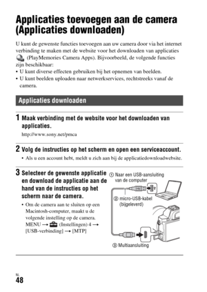 Page 446NL48
Applicaties gebruiken
Applicaties toevoegen aan de camera 
(Applicaties downloaden)
U kunt de gewenste functies toevoegen aan uw camera door via het internet 
verbinding te maken met de website voor het downloaden van applicaties 
 (PlayMemories Camera Apps). Bijvoorbeeld, de volgende functies 
zijn beschikbaar:
 U kunt diverse effecten gebruiken bij het opnemen van beelden.
 U kunt beelden uploaden naar netwerkservices, rechtstreeks vanaf de 
camera.
Applicaties downloaden
1Maak verbinding met de...