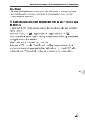 Page 447Applicaties toevoegen aan de camera (Applicaties downloaden)
NL49
NL
Opmerkingen De applicatiedownloadfunctie is mogelijk niet verkrijgbaar in sommige landen en 
gebieden. Raadpleeg voor meer informatie de bovenstaande website voor het 
downloaden van applicaties.
z Applicaties rechtstreeks downloaden met de Wi-Fi-functie van 
de camera
U kunt met de Wi-Fi-functie applicaties downloaden zonder een computer 
aan te sluiten.
Selecteer MENU t  (Applicatie) t [Applicatielijst] t  
(PlayMemories Camera Apps),...