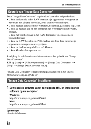 Page 450De software gebruiken
NL52
Door Image Data Converter te gebruiken kunt u het volgende doen:
 U kunt beelden die in het RAW-formaat zijn opgenomen weergeven en 
bewerken met diverse correcties, zoals tooncurve en scherpte.
 U kunt beelden aanpassen met witbalans, belichting, [Creatieve stijl], enz.
 U kunt de beelden die op een computer zijn weergegeven en bewerkt, 
opslaan. 
U kunt het beeld opslaan in het RAW-formaat of in een algemeen 
bestandsformaat.
 U kunt de RAW-beelden en JPEG-beelden die door...
