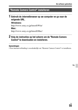 Page 453De software gebruiken
NL55
NL
Opmerkingen Een internetverbinding is noodzakelijk om Remote Camera Control te installeren.
Remote Camera Control installeren
1Gebruik de internetbrowser op uw computer en ga naar de 
volgende URL.
Windows:
http://www.sony.co.jp/imsoft/Win/
Mac:
http://www.sony.co.jp/imsoft/Mac/
2Volg de instructies op het scherm om de Remote Camera 
Control te downloaden en installeren. 
