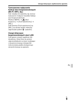 Page 475Uwagi dotyczące użytkowania aparatu
PL9
PL
Tymczasowe wyłączanie 
funkcji sieci bezprzewodowych 
(Wi-Fi i NFC, itp.)
Gdy wsiadasz do samolotu, itp. możesz 
tymczasowo wyłączyć wszystkie funkcje 
sieci bezprzewodowych.
Wybierz MENU t  [Sieć 
bezprzew.] t [Tryb samolotowy] t 
[WŁ.].
Jeśli ustawisz [Tryb samolotowy] na 
[WŁ.], na ekranie będzie widoczny 
odpowiedni symbol   (samolot).
Uwagi dotyczące 
bezprzewodowych sieci LAN
Jeśli aparat zostanie zagubiony lub 
skradziony, firma Sony nie ponosi...