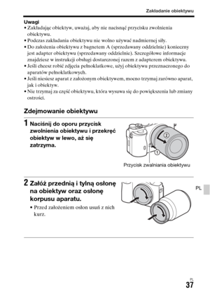 Page 503Zakładanie obiektywu
PL37
PL
Uwagi• Zakładając obiektyw, uważaj, aby nie nacisnąć przycisku zwolnienia 
obiektywu.
• Podczas zakładania obiektywu nie wolno używać nadmiernej siły.
• Do założenia obiektywu z bagnetem A (sprzedawany oddzielnie) konieczny 
jest adapter obiektywu (sprzedawany oddzielnie). Szczegółowe informacje 
znajdziesz w instrukcji obsługi dostarczonej razem z adapterem obiektywu.
• Jeśli chcesz robić zdjęcia pełnoklatkowe, użyj obiektywu przeznaczonego do 
aparatów pełnoklatkowych.
•...