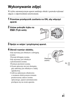 Page 507PL41
PL
Wykonywanie i przeglądanie zdjęć
Wykonywanie zdjęć
W trybie automatycznym aparat analizuje obiekt i pozwala wykonać 
zdjęcie z odpowiednimi ustawieniami.
1Przestaw przełącznik zasilania na ON, aby włączyć 
aparat.
2Ustaw pokrętło trybu na 
 (Tryb auto).
3Spójrz w wizjer i przytrzymaj aparat.
4Określ rozmiar obiektu.
Gdy używany jest obiektyw z dźwignią 
zoomu:
 Przesuń dźwignię zoomu.
Gdy używany jest obiektyw 
z pierścieniem zoomu:
 Przekręć pierścień zoomu.
• Zoom optyczny nie jest dostępny,...