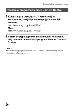 Page 522Korzystanie z oprogramowania
PL56
Uwagi• Do instalacji oprogramowania Remote Camera Control wymagane jest 
połączenie z Internetem.
Instalacja programu Remote Camera Control
1Korzystając z przeglądarki internetowej na 
komputerze, przejdź pod następujący adres URL.
Windows:
http://www.sony.co.jp/imsoft/Win/
Mac:
http://www.sony.co.jp/imsoft/Mac/
2Potem postępuj zgodnie z instrukcjami na ekranie, 
aby pobrać i zainstalować program Remote Camera 
Control. 