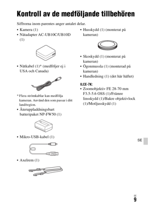 Page 545SE9
SE
Innan du börjar använda kameran
Kontroll av de medföljande tillbehören
Siffrorna inom parentes anger antalet delar.
 Kamera (1)
 Nätadapter AC-UB10C/UB10D 
(1)
 Nätkabel (1)* (medföljer ej i 
USA och Canada)
* Flera strömkablar kan medfölja 
kameran. Använd den som passar i ditt 
land/region.
 Återuppladdningsbart 
batteripaket NP-FW50 (1)
 Mikro-USB-kabel (1)
 Axelrem (1) Husskydd (1) (monterat på 
kameran)
 Skoskydd (1) (monterat på 
kameran)
 Ögonmussla (1) (monterad på 
kameran)
 Handledning...
