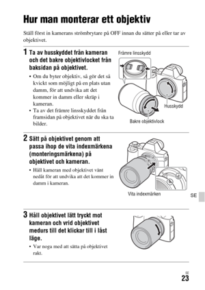 Page 559SE23
SE
Hur man monterar ett objektiv
Ställ först in kamerans strömbrytare på OFF innan du sätter på eller tar av 
objektivet.
1Ta av husskyddet från kameran 
och det bakre objektivlocket från 
baksidan på objektivet.
 Om du byter objektiv, så gör det så 
kvickt som möjligt på en plats utan 
damm, för att undvika att det 
kommer in damm eller skräp i 
kameran.
Ta av det främre linsskyddet från 
framsidan på objektivet när du ska ta 
bilder.
2Sätt på objektivet genom att 
passa ihop de vita indexmärkena...