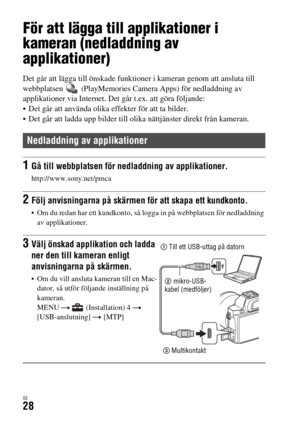 Page 564SE28
Hur man använder olika applikationer
För att lägga till applikationer i 
kameran (nedladdning av 
applikationer)
Det går att lägga till önskade funktioner i kameran genom att ansluta till 
webbplatsen   (PlayMemories Camera Apps) för nedladdning av 
applikationer via Internet. Det går t.ex. att göra följande:
 Det går att använda olika effekter för att ta bilder.
 Det går att ladda upp bilder till olika nättjänster direkt från kameran.
Nedladdning av applikationer
1Gå till webbplatsen för...