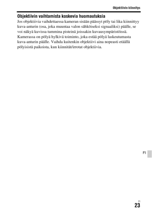 Page 595Objektiivin kiinnitys
FI23
FI
Objektiivin vaihtamista koskevia huomautuksiaJos objektiivia vaihdettaessa kameran sisään päässyt pöly tai lika kiinnittyy 
kuva-anturin (osa, joka muuntaa valon sähköiseksi signaaliksi) päälle, se 
voi näkyä kuvissa tummina pisteinä joissakin kuvausympäristöissä.
Kamerassa on pölyä hylkivä toiminto, joka estää pölyä laskeutumasta 
kuva-anturin päälle. Vaihda kuitenkin objektiivi aina nopeasti etäällä 
pölyisistä paikoista, kun kiinnität/irrotat objektiivia. 