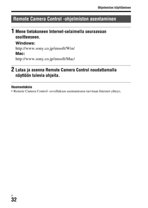Page 604Ohjelmiston käyttäminen
FI32
Huomautuksia Remote Camera Control -sovelluksen asentamiseen tarvitaan Internet-yhteys.
Remote Camera Control -ohjelmiston asentaminen
1Mene tietokoneen Internet-selaimella seuraavaan 
osoitteeseen.
Windows:
http://www.sony.co.jp/imsoft/Win/
Mac:
http://www.sony.co.jp/imsoft/Mac/
2Lataa ja asenna Remote Camera Control noudattamalla 
näyttöön tulevia ohjeita. 