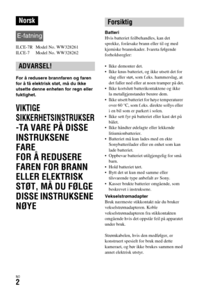 Page 608NO2
ILCE-7R  Model No. WW328261
ILCE-7  Model No. WW328262
For å redusere brannfaren og faren 
for å få elektrisk støt, må du ikke 
utsette denne enheten for regn eller 
fuktighet.
VIKTIGE 
SIKKERHETSINSTRUKSER
-TA VARE PÅ DISSE 
INSTRUKSENE
FARE
FOR Å REDUSERE 
FAREN FOR BRANN 
ELLER ELEKTRISK 
STØT, MÅ DU FØLGE 
DISSE INSTRUKSENE 
NØYE
Batteri
Hvis batteriet feilbehandles, kan det 
sprekke, forårsake brann eller til og med 
kjemiske brannskader. Ivareta følgende 
forholdsregler:
 Ikke demonter det....