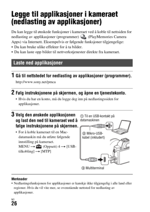 Page 632NO26
Bruke applikasjoner
Legge til applikasjoner i kameraet 
(nedlasting av applikasjoner)
Du kan legge til ønskede funksjoner i kameraet ved å koble til nettsiden for 
nedlasting av applikasjoner (programmer)   (PlayMemories Camera 
Apps) via Internett. Eksempelvis er følgende funksjoner tilgjengelige:
 Du kan bruke ulike effekter for å ta bilder.
 Du kan laste opp bilder til nettverkstjenester direkte fra kameraet.
Merknader Nedlastingsfunksjonen for applikasjoner er kanskje ikke tilgjengelig i alle...