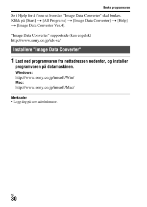 Page 636Bruke programvaren
NO30
Se i Hjelp for å finne ut hvordan Image Data Converter skal brukes.
Klikk på [Start] t [All Programs] t [Image Data Converter] t [Help] 
t [Image Data Converter Ver.4].
Image Data Converter supportside (kun engelsk)
http://www.sony.co.jp/ids-se/
Merknader Logg deg på som administrator.
Installere Image Data Converter
1Last ned programvaren fra nettadressen nedenfor, og installer 
programvaren på datamaskinen.
Windows:
http://www.sony.co.jp/imsoft/Win/Mac:...