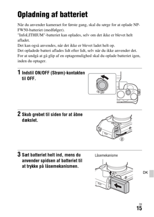 Page 655DK15
DK
Klargøring af kameraet
Opladning af batteriet
Når du anvender kameraet for første gang, skal du sørge for at oplade NP-
FW50-batteriet (medfølger).
InfoLITHIUM-batteriet kan oplades, selv om det ikke er blevet helt 
afladet.
Det kan også anvendes, når det ikke er blevet ladet helt op.
Det opladede batteri aflades lidt efter lidt, selv når du ikke anvender det. 
For at undgå at gå glip af en optagemulighed skal du oplade batteriet igen, 
inden du optager.
1Indstil ON/OFF (Strøm)-kontakten 
til...