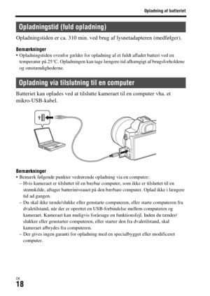 Page 658Opladning af batteriet
DK18
Opladningstiden er ca. 310 min. ved brug af lysnetadapteren (medfølger).
Bemærkninger Opladningstiden ovenfor gælder for opladning af et fuldt afladet batteri ved en 
temperatur på 25°C. Opladningen kan tage længere tid afhængigt af brugsforholdene 
og omstændighederne.
Batteriet kan oplades ved at tilslutte kameraet til en computer vha. et 
mikro-USB-kabel.
Bemærkninger Bemærk følgende punkter vedrørende opladning via en computer:
– Hvis kameraet er tilsluttet til en bærbar...