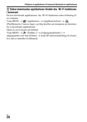 Page 668Tilføjelse af applikationer til kameraet (Download af applikationer)
DK28
z Sådan downloades applikationer direkte vha. Wi-Fi-funktionen 
i kameraet
Du kan downloade applikationer vha. Wi-Fi-funktionen uden tilslutning til 
en computer.
Vælg MENU t  (Applikation) t [Applikationsliste] t  
(PlayMemories Camera Apps), og følg derefter anvisningerne på skærmen 
for at downloade applikationer.
Opret en servicekonto på forhånd.
Vælg MENU t  (Trådløs) 2 t [Adgangspunktindst.] t 
adgangspunkt som skal...
