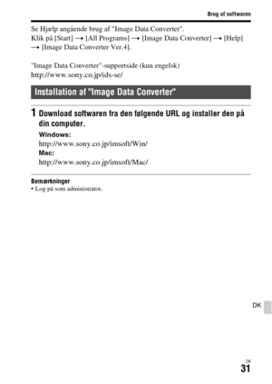 Page 671Brug af softwaren
DK31
DK
Se Hjælp angående brug af Image Data Converter.
Klik på [Start] t [All Programs] t [Image Data Converter] t [Help] 
t [Image Data Converter Ver.4].
Image Data Converter-supportside (kun engelsk)
http://www.sony.co.jp/ids-se/
Bemærkninger Log på som administrator.
Installation af Image Data Converter
1Download softwaren fra den følgende URL og installer den på 
din computer.
Windows:
http://www.sony.co.jp/imsoft/Win/Mac:
http://www.sony.co.jp/imsoft/Mac/ 
