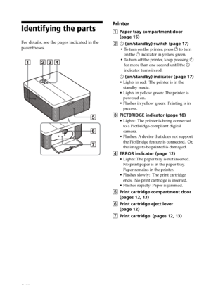 Page 88 GB
Identifying the parts
For details, see the pages indicated in the
parentheses.
Printer
1Paper tray compartment door
(page 15)
21 (on/standby) switch (page 17)
•To turn on the printer, press 1 to turn
on the 1 indicator in yellow green.
•To turn off the printer, keep pressing 1
for more than one second until the 1
indicator turns in red.
1 (on/standby) indicator (page 17)
•Lights in red:  The printer is in the
standby mode.
•Lights in yellow green: The printer is
powered on.
•Flashes in yellow green:...