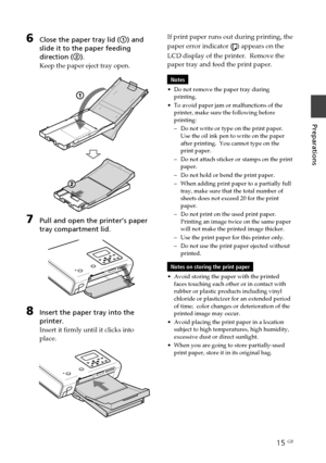 Page 1515 GB
Preparations
Digital Photo Printer -DPP-FP50_GB_UC2/CED/CEK/AU_ 2-599-949-11(1)
6Close the paper tray lid (1) and
slide it to the paper feeding
direction (2).
Keep the paper eject tray open.
7Pull and open the printer’s paper
tray compartment lid.
8Insert the paper tray into the
printer.
Insert it firmly until it clicks into
place.
If print paper runs out during printing, the
paper error indicator (
) appears on the
LCD display of the printer.  Remove the
paper tray and feed the print paper.
Notes...