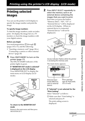 Page 2727 GB
Printing using the printer‘s LCD display  (LCD mode)
Digital Photo Printer -DPP-FP50_GB_UC2/CED/CEK/AU_ 2-599-949-11(1)
Printing using the printer‘s LCD display  (LCD mode)
Printing selected
images
You can use the printer‘s LCD display to
specify the image number and print the
image.  
To specify Image numbers
To find the image numbers, make an index
print.  Or display the image list on a TV
monitor or check the image numbers with
your digital camera.
Before you begin
You need preparations 1...