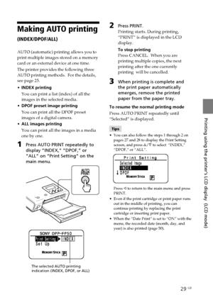 Page 2929 GB
Printing using the printer‘s LCD display  (LCD mode)
Digital Photo Printer -DPP-FP50_GB_UC2/CED/CEK/AU_ 2-599-949-11(1)
Making AUTO printing
(INDEX/DPOF/ALL)
AUTO (automatic) printing allows you to
print multiple images stored on a memory
card or an external device at one time.
The printer provides the following three
AUTO printing methods.  For the details,
see page 25.
•INDEX printing
You can print a list (index) of all the
images in the selected media.
•DPOF preset image printing
You can print...