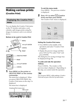 Page 3939 GB
Making various printing  (MONITOR OUT mode)
Digital Photo Printer -DPP-FP50_GB_UC2/CED/CEK/AU_ 2-599-949-11(1)
Making various prints
(Creative Print)
Displaying the Creative Print
menu
You can display the Creative Print menu
on the TV monitor and make a card,
calendar, split images prints using the
image of a memory card or an external
device.
Buttons to be used in Creative Print
MENU
g/G/f/F/ENTER
CANCEL
PRINT
CREATIVE PRINT
PRINT
g/G/f/F/ENTER
CANCEL
1Press MENU on the printer or
CREATIVE PRINT...