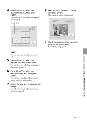 Page 4747 GB
Making various printing  (MONITOR OUT mode)
Digital Photo Printer -DPP-FP50_GB_UC2/CED/CEK/AU_ 2-599-949-11(1)
4Press g/G/f/F to select the
desired template, then press
ENTER.
The preview of the selected template
is displayed.
         Image area
Tip
You can select and set each area in any
order.
5Press g/G/f/F to select the
desired area and press ENTER.
The window for selecting an image is
displayed (page 41).
6Press g/G/f/F to select the
desired image, and then press
ENTER.
The window used for...