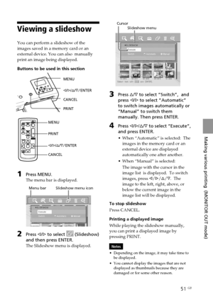 Page 5151 GB
Making various printing  (MONITOR OUT mode)
Digital Photo Printer -DPP-FP50_GB_UC2/CED/CEK/AU_ 2-599-949-11(1)
Viewing a slideshow
You can perform a slideshow of the
images saved in a memory card or an
external device. You can also  manually
print an image being displayed.
Buttons to be used in this section
MENU
g/G/f/F/ENTER
CANCEL
PRINT
MENU
PRINT
g/G/f/F/ENTER
CANCEL
1Press MENU.
The menu bar is displayed.
           Menu bar         Slideshow menu icon
2Press g/G to select  (Slideshow)
and then...