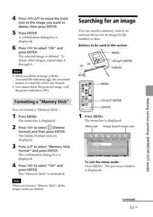 Page 5353 GB
Making various printing  (MONITOR OUT mode)
Digital Photo Printer -DPP-FP50_GB_UC2/CED/CEK/AU_ 2-599-949-11(1)
4Press g/G/f/F to move the trash
icon to the image you want to
delete, then press ENTER.
5Press ENTER.
A confirmation dialog box is
displayed.
6Press g/G to select “OK” and
press ENTER.
The selected image is deleted.  To
delete other images, repeat steps 4
through 6.
Notes
•When you delete an image with the
associated file indication (
), the associated
motion or e-mail file will be also...