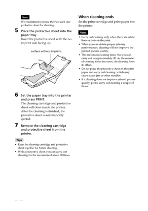 Page 9090 GB
Digital Photo Printer -DPP-FP50_GB_UC2/CED/CEK/AU_ 2-599-949-11(1)
Note
We recommend you use the Post card size
protective sheet for cleaning.
5Place the protective sheet into the
paper tray.
Insert the protective sheet with the no-
imprint side facing up.
                      surface without imprints
6Set the paper tray into the printer
and press PRINT.
The cleaning cartridge and protective
sheet will clean inside the printer.
After the cleaning is finished, the
protective sheet is automatically...