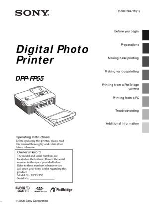 Page 12-682-264-13 (1)
 2006 Sony Corporation
Operating InstructionsBefore operating this printer, please read
this manual thoroughly and retain it for
future reference.
Owner’s RecordThe model and serial numbers are
located on the bottom.  Record the serial
number in the space provided below.
Refer to these numbers whenever you
call upon your Sony dealer regarding this
product.
Model No.  DPP-FP55
Serial No.  
Digital Photo
Printer
DPP-FP55
Before you begin
Preparations
Making basic printing
Making various...
