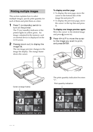 Page 2222 GB
Printing multiple images
This section explains how to select
multiple images, specify print quantity for
each of them and print them at a time.
1Press 1 (on/standby) switch to
turn on the printer.
The  1 (on/standby) indicator of the
printer lights in yellow green.  An
image contained in the memory card
or external device is displayed on the
LCD screen.
2Press  (zoom out) to display the
image list.
The one image preview changes to the
image list display. The orange frame
shows the cursor....