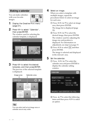 Page 3434 GB
Making a calendar
You can make calendars
with your favorite
images.
1Display the Creative Print menu
(page 31).
2Press g/G to select “Calendar”,
then press ENTER.
The window used for selecting the
calendar 
template, is displayed.
3Press g/G to select the desired
template, and then press ENTER.
The preview of the selected template
is displayed.
            Image area         Calendar area
Tip
You can select and set an image area or
calendar area in any order.
4Select an image.
When you select a...