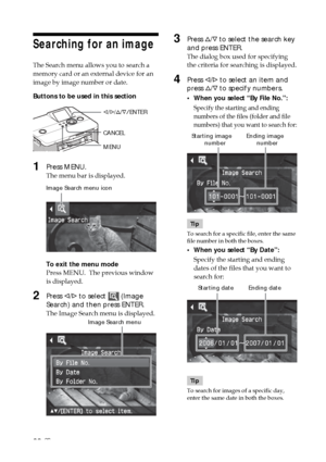 Page 3838 GB
3Press f/F  to select the search key
and press ENTER.
The dialog box used for specifying
the criteria for searching is displayed.
4Press  g/G  to select an item and
press  f/F  to specify numbers.
• When you select “By File No.”:
Specify the starting and ending
numbers of the files (folder and file
numbers) that you want to search for:
           Starting image         Ending image
                   number                   number
Tip
To search for a specific file, enter the same
file number in...