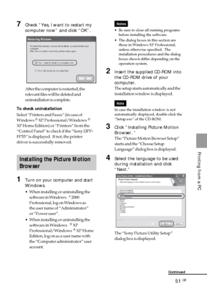 Page 5151 GB
Printing from a PC
Continued
7Check “Yes, I want to restart my
computer now” and click “OK”.
After the computer is restarted, the
relevant files will be deleted and
uninstallation is complete.
To check uninstallation
Select “Printers and Faxes” (in case of
Windows
® XP Professional/Windows®
XP Home Edition) or “Printers” from the
“Control Panel” to check if the “Sony DPP-
FP55” is displayed.  If not, the printer
driver is successfully removed.
Installing the Picture Motion
Browser
1Turn on your...