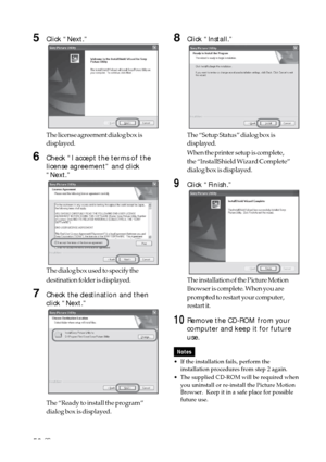 Page 5252 GB
8Click “Install.”
The “Setup Status” dialog box is
displayed.
When the printer setup is complete,
the “InstallShield Wizard Complete”
dialog box is displayed.
9Click “Finish.”
The installation of the Picture Motion
Browser is complete. When you are
prompted to restart your computer,
restart it.
10Remove the CD-ROM from your
computer and keep it for future
use.
Notes
•If the installation fails, perform the
installation procedures from step 2 again.
•The supplied CD-ROM will be required when
you...