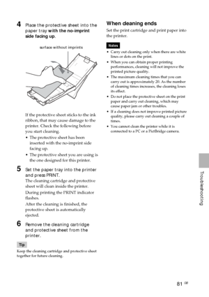 Page 8181 GB
Troubleshooting
4Place the protective sheet into the
paper tray with the no-imprint
side facing up.
                      surface without imprints
If the protective sheet sticks to the ink
ribbon, that may cause damage to the
printer. Check the following before
you start cleaning.
•The protective sheet has been
inserted with the no-imprint side
facing up.
•The protective sheet you are using is
the one designed for this printer.
5Set the paper tray into the printer
and press PRINT.
The cleaning...