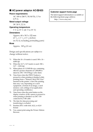Page 8888 GB
x AC power adaptor AC-S2425
Power requirements
AC 100 to 240 V, 50/60 Hz, 1.5 to
0.75 A
Rated output voltage DC 24 V, 2.2 A
Operating temperature 5 ˚C to 35 ˚C (41 ˚F to 95 ˚F)
Dimensions
Approx. 60 x 30.5 x 122 mm
(2 
3/8  x 1 1/4 x 4 7/8 inches)
(w/h/d, excluding protruding parts)
Mass Approx.  305 g (11 oz)
Design and specifications are subject to
change without notice.
*1: When the 16 x 16 matrix is used: 300 x 16 = 4,800 dpi
*2: When the 12.7 x 12.7 matrix is used: 300 x 12.7 = 3,810 dpi
*3:...